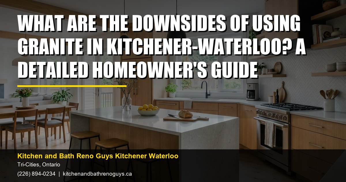 What Are the Downsides of Using Granite in Kitchener-Waterloo? A Detailed Homeowner's Guide — Kitchen and Bath Reno Guys Kitchener Waterloo. Call (226) 894-0234.