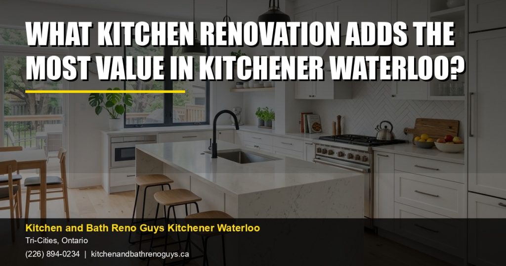 What Kitchen Renovation Adds the Most Value in Kitchener Waterloo? — Kitchen and Bath Reno Guys Kitchener Waterloo. Call (226) 894-0234.