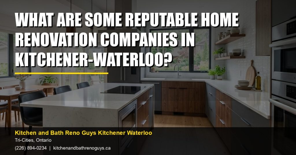 What are some reputable home renovation companies in Kitchener-Waterloo? — Kitchen and Bath Reno Guys Kitchener Waterloo. Call (226) 894-0234.