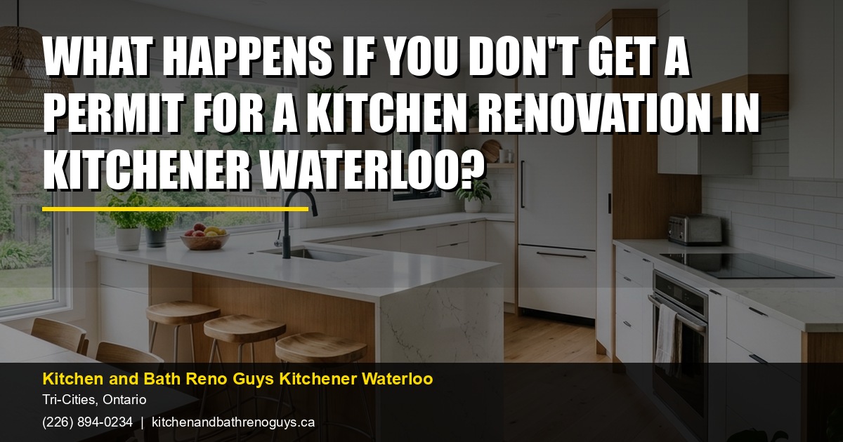 What Happens If You Don't Get a Permit for a Kitchen Renovation in Kitchener Waterloo? — Kitchen and Bath Reno Guys Kitchener Waterloo. Call (226) 894-0234.