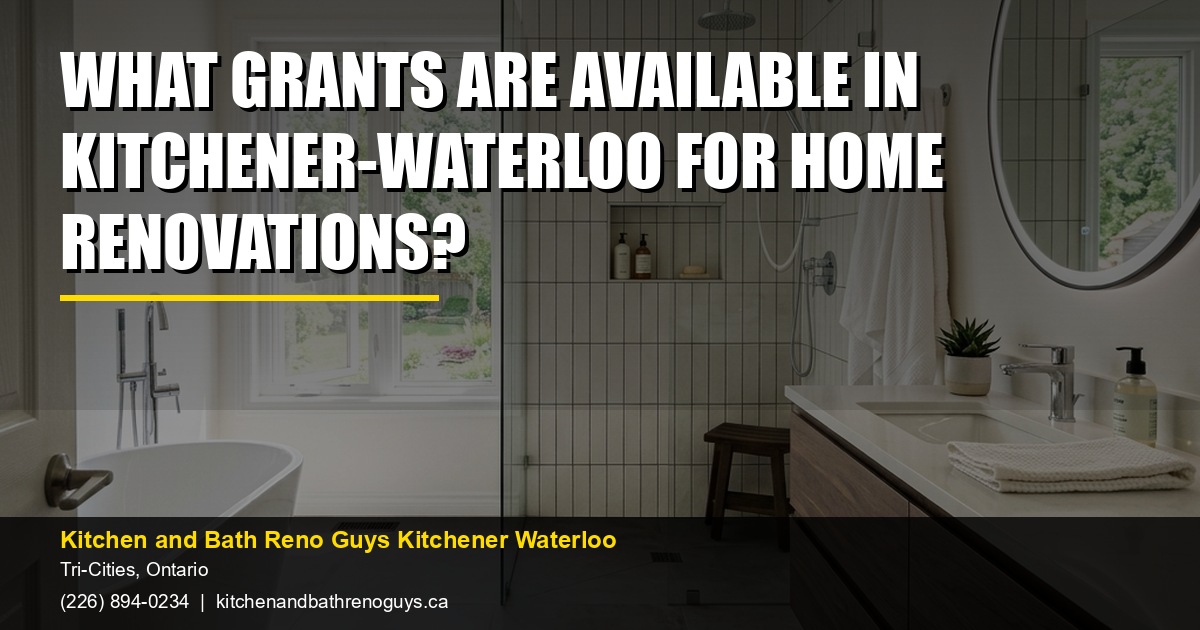 What grants are available in Kitchener-Waterloo for home renovations? — Kitchen and Bath Reno Guys Kitchener Waterloo. Call (226) 894-0234.