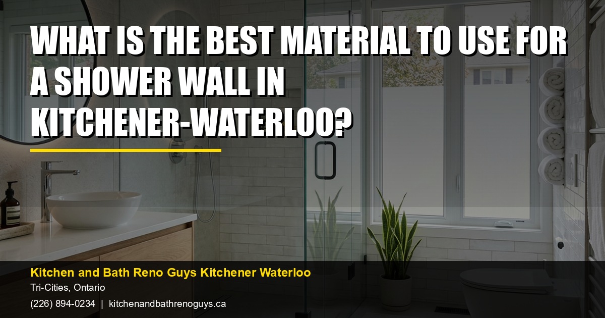 What is the best material to use for a shower wall in Kitchener-Waterloo? — Kitchen and Bath Reno Guys Kitchener Waterloo. Call (226) 894-0234.